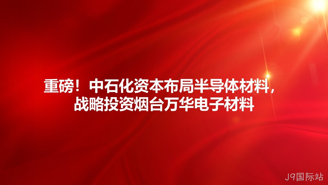 重磅！中石化资本布局半导体材料，战略投资烟台J9国际站电子材料